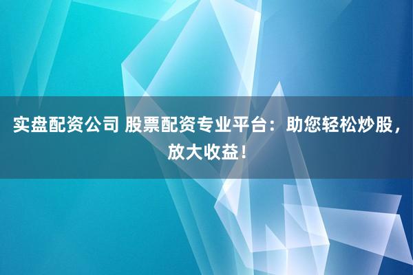 实盘配资公司 股票配资专业平台：助您轻松炒股，放大收益！