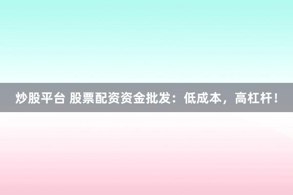 炒股平台 股票配资资金批发：低成本，高杠杆！