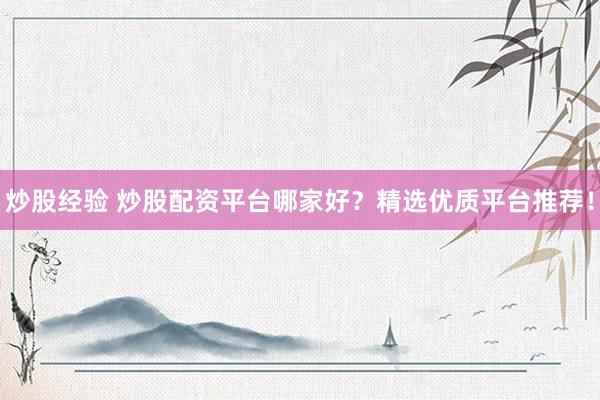 炒股经验 炒股配资平台哪家好？精选优质平台推荐！