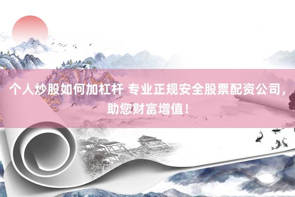 个人炒股如何加杠杆 专业正规安全股票配资公司，助您财富增值！