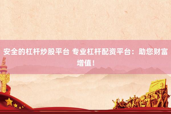 安全的杠杆炒股平台 专业杠杆配资平台：助您财富增值！