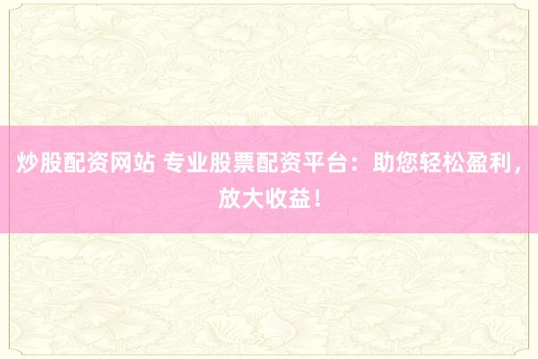 炒股配资网站 专业股票配资平台：助您轻松盈利，放大收益！