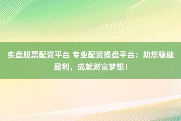实盘股票配资平台 专业配资操盘平台：助您稳健盈利，成就财富梦想！