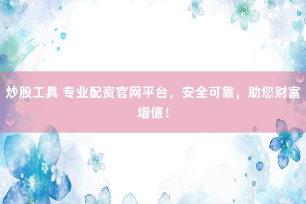 炒股工具 专业配资官网平台，安全可靠，助您财富增值！