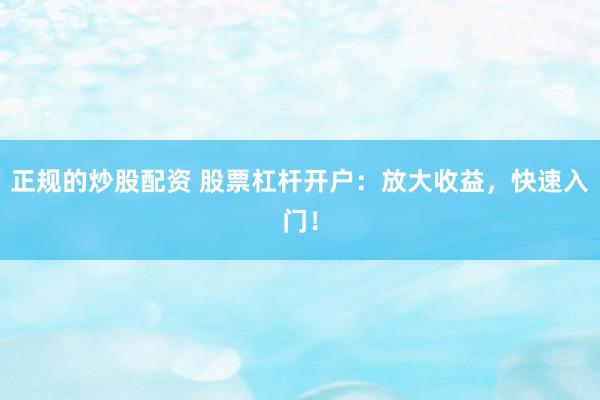 正规的炒股配资 股票杠杆开户：放大收益，快速入门！