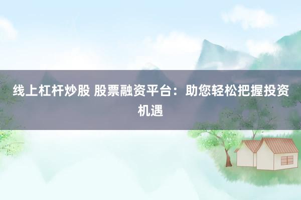 线上杠杆炒股 股票融资平台：助您轻松把握投资机遇