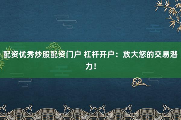 配资优秀炒股配资门户 杠杆开户：放大您的交易潜力！