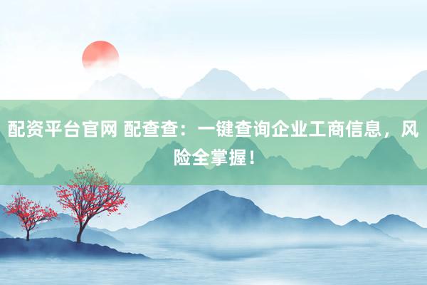 配资平台官网 配查查：一键查询企业工商信息，风险全掌握！