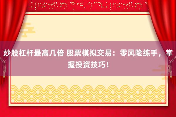 炒股杠杆最高几倍 股票模拟交易：零风险练手，掌握投资技巧！