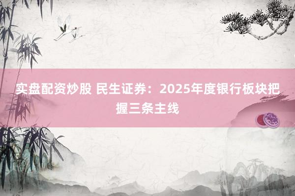 实盘配资炒股 民生证券：2025年度银行板块把握三条主线