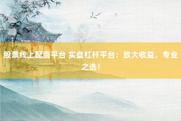 股票线上配资平台 实盘杠杆平台：放大收益，专业之选！