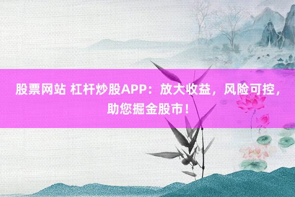 股票网站 杠杆炒股APP：放大收益，风险可控，助您掘金股市！