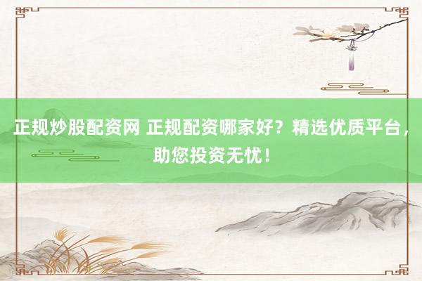 正规炒股配资网 正规配资哪家好？精选优质平台，助您投资无忧！