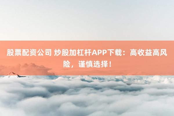 股票配资公司 炒股加杠杆APP下载：高收益高风险，谨慎选择！