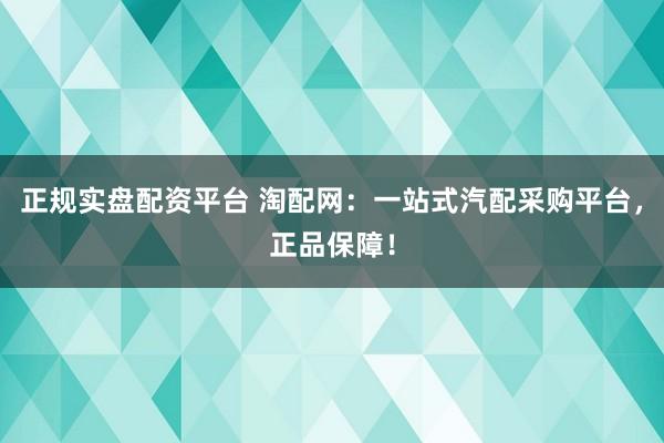 正规实盘配资平台 淘配网：一站式汽配采购平台，正品保障！