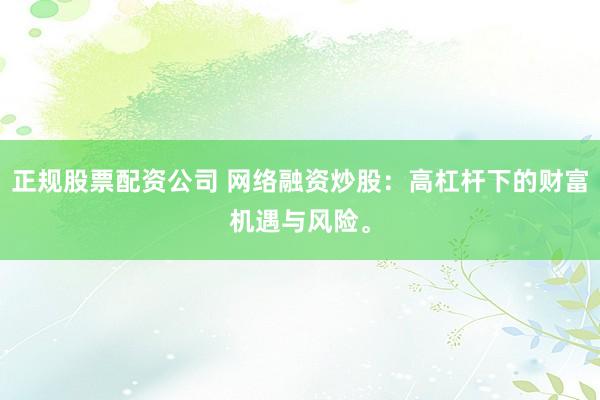 正规股票配资公司 网络融资炒股：高杠杆下的财富机遇与风险。