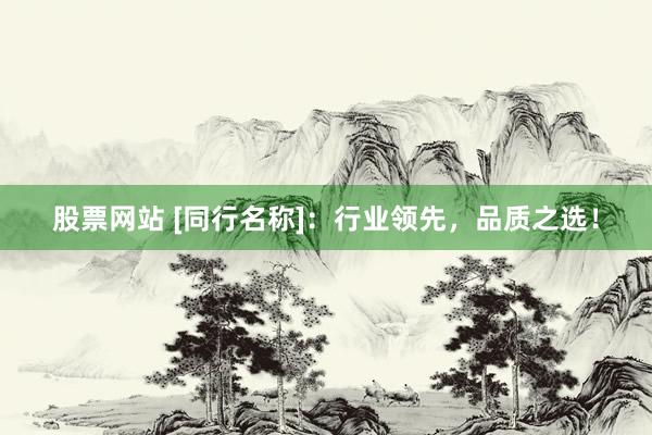 股票网站 [同行名称]：行业领先，品质之选！