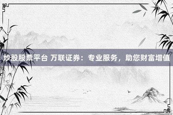 炒股股票平台 万联证券：专业服务，助您财富增值