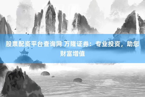 股票配资平台查询网 万隆证券：专业投资，助您财富增值