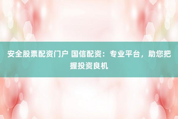 安全股票配资门户 国信配资：专业平台，助您把握投资良机