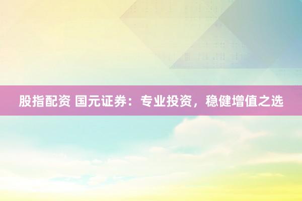 股指配资 国元证券：专业投资，稳健增值之选