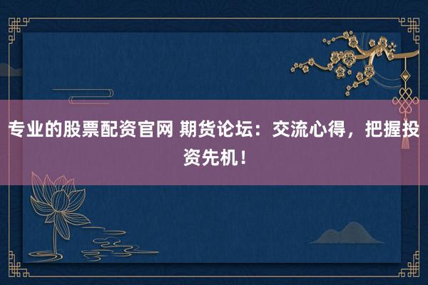 专业的股票配资官网 期货论坛：交流心得，把握投资先机！