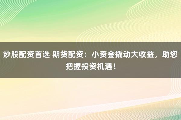 炒股配资首选 期货配资：小资金撬动大收益，助您把握投资机遇！