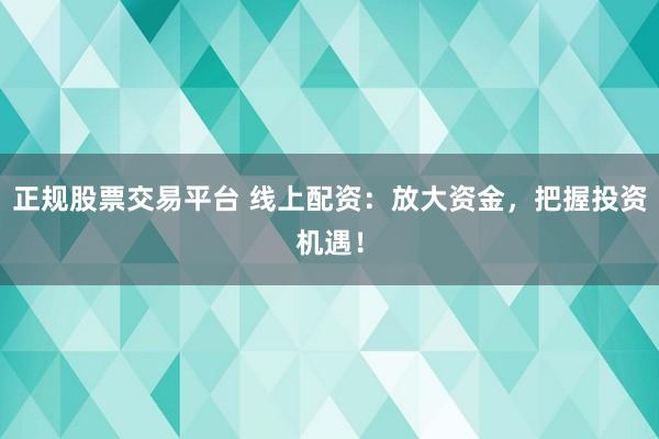 正规股票交易平台 线上配资：放大资金，把握投资机遇！