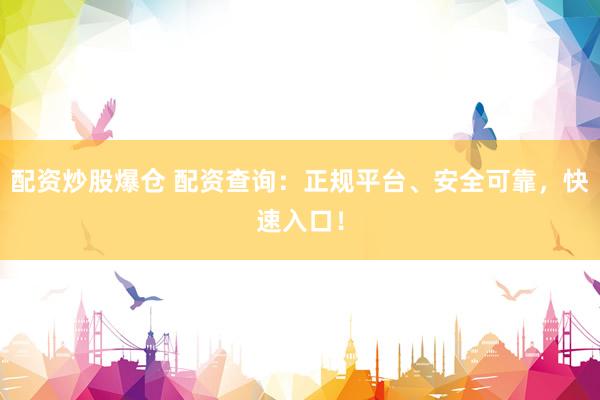 配资炒股爆仓 配资查询：正规平台、安全可靠，快速入口！
