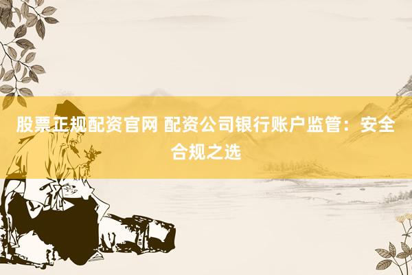 股票正规配资官网 配资公司银行账户监管：安全合规之选