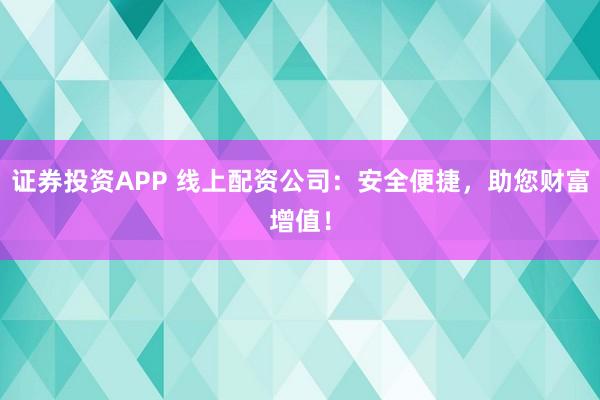 证券投资APP 线上配资公司：安全便捷，助您财富增值！