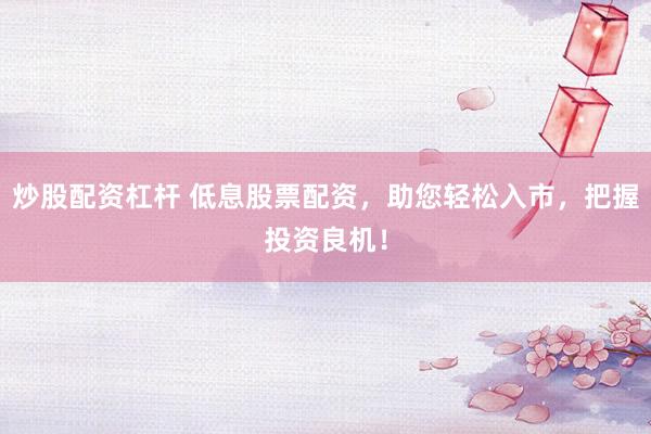 炒股配资杠杆 低息股票配资，助您轻松入市，把握投资良机！