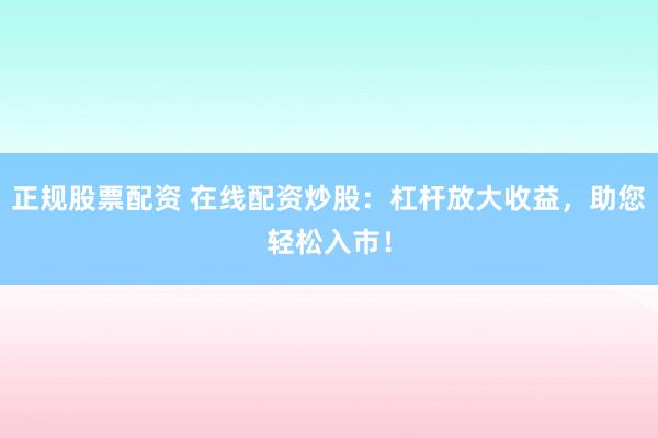 正规股票配资 在线配资炒股：杠杆放大收益，助您轻松入市！