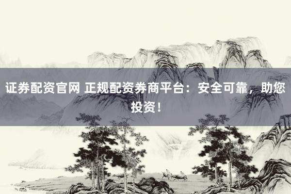 证券配资官网 正规配资券商平台：安全可靠，助您投资！