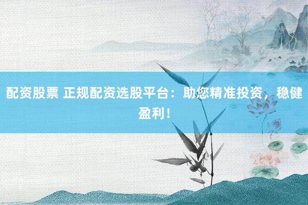 配资股票 正规配资选股平台：助您精准投资，稳健盈利！