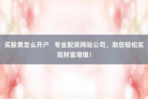 买股票怎么开户   专业配资网站公司，助您轻松实现财富增值！