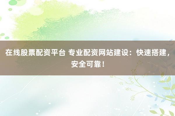 在线股票配资平台 专业配资网站建设：快速搭建，安全可靠！