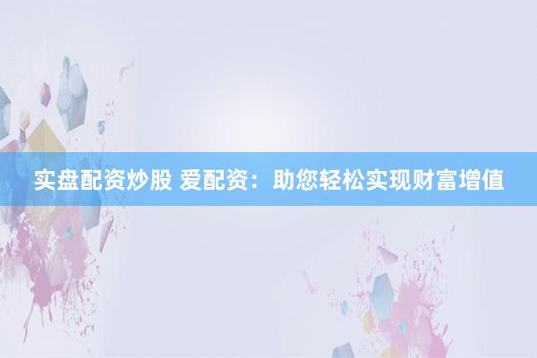 实盘配资炒股 爱配资：助您轻松实现财富增值
