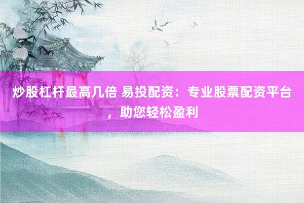 炒股杠杆最高几倍 易投配资：专业股票配资平台，助您轻松盈利