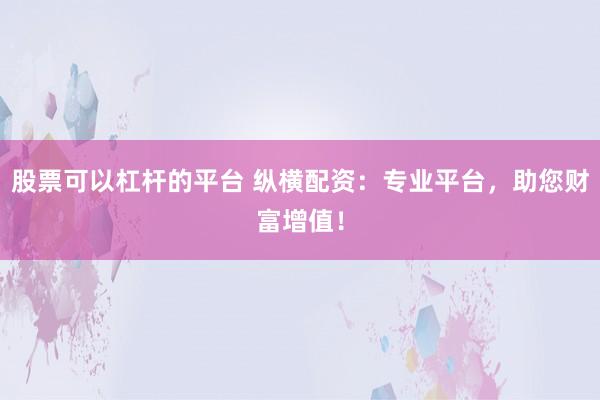 股票可以杠杆的平台 纵横配资：专业平台，助您财富增值！