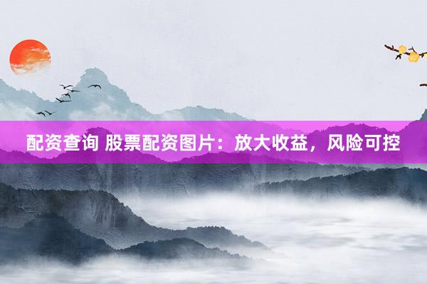 配资查询 股票配资图片：放大收益，风险可控