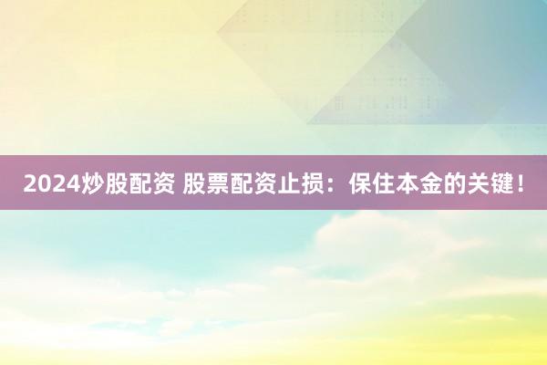 2024炒股配资 股票配资止损：保住本金的关键！
