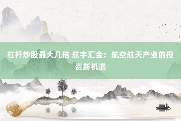 杠杆炒股最大几倍 航宇汇金：航空航天产业的投资新机遇