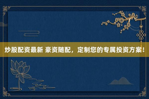 炒股配资最新 豪资随配，定制您的专属投资方案！