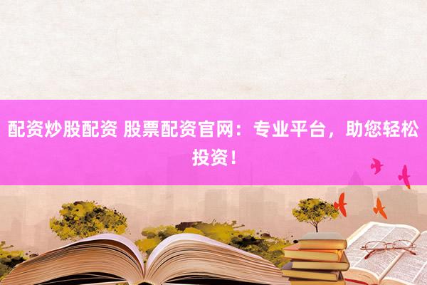 配资炒股配资 股票配资官网：专业平台，助您轻松投资！