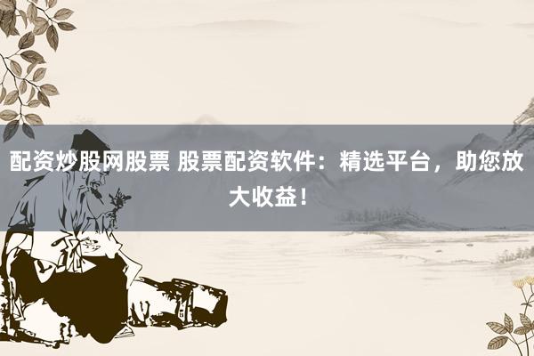 配资炒股网股票 股票配资软件：精选平台，助您放大收益！