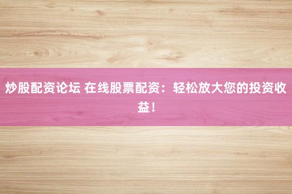 炒股配资论坛 在线股票配资：轻松放大您的投资收益！
