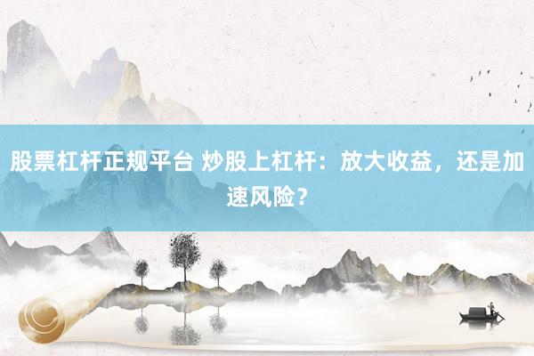 股票杠杆正规平台 炒股上杠杆：放大收益，还是加速风险？