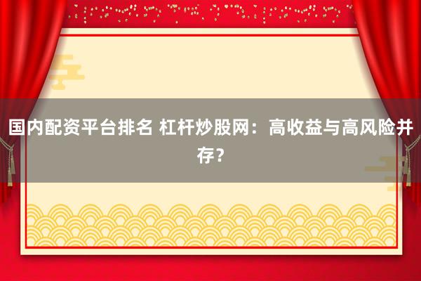 国内配资平台排名 杠杆炒股网：高收益与高风险并存？