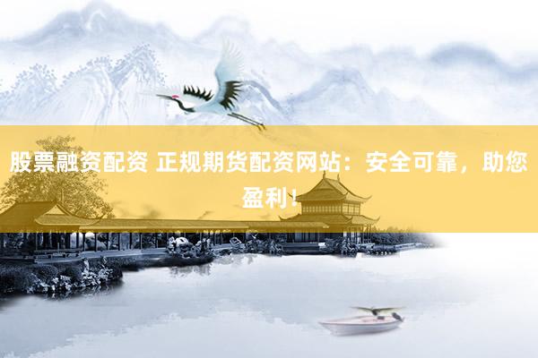 股票融资配资 正规期货配资网站：安全可靠，助您盈利！
